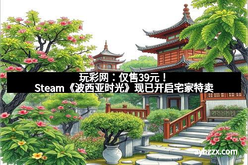 玩彩网：仅售39元！Steam《波西亚时光》现已开启宅家特卖